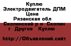 Куплю Электродвигатель ДПМ-35  › Цена ­ 500 - Рязанская обл., Скопинский р-н, Скопин г. Другое » Куплю   